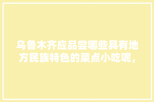 乌鲁木齐应品尝哪些具有地方民族特色的菜点小吃呢，新疆特色美食小吃有哪些 乌鲁木齐应品尝哪些具有地方民族特色的菜点小吃呢，新疆特色美食小吃有哪些 家居窍门
