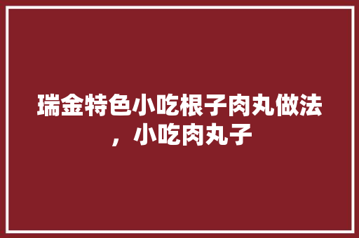 瑞金特色小吃根子肉丸做法，小吃肉丸子