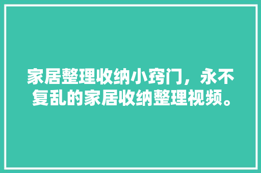 家居整理收纳小窍门，永不复乱的家居收纳整理视频。 家居整理收纳小窍门，永不复乱的家居收纳整理视频。 家居窍门