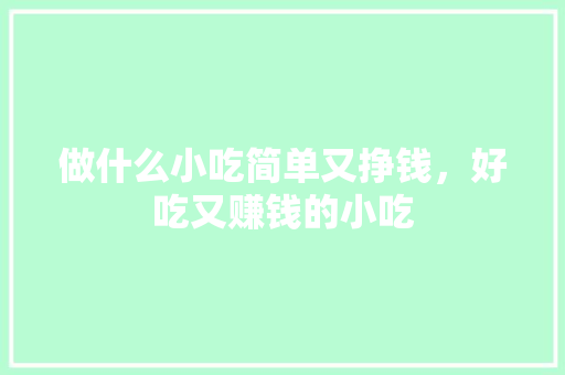 做什么小吃简单又挣钱，好吃又赚钱的小吃 做什么小吃简单又挣钱，好吃又赚钱的小吃 旅行资讯