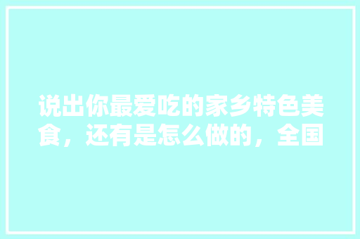说出你最爱吃的家乡特色美食，还有是怎么做的，全国各地好吃的小吃 说出你最爱吃的家乡特色美食，还有是怎么做的，全国各地好吃的小吃 美食推荐