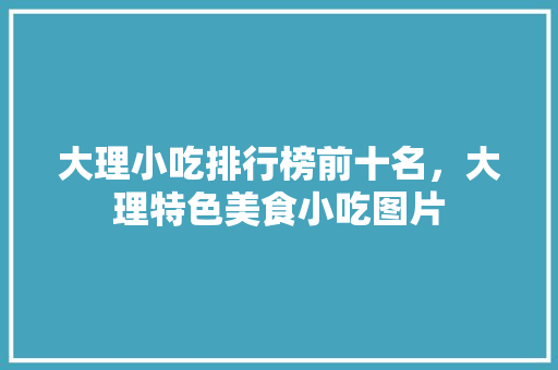 大理小吃排行榜前十名，大理特色美食小吃图片 大理小吃排行榜前十名，大理特色美食小吃图片 健康建议
