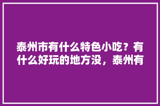 泰州市有什么特色小吃？有什么好玩的地方没，泰州有什么著名的小吃 泰州市有什么特色小吃？有什么好玩的地方没，泰州有什么著名的小吃 家居窍门