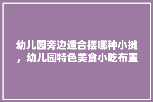 幼儿园旁边适合摆哪种小摊，幼儿园特色美食小吃布置 幼儿园旁边适合摆哪种小摊，幼儿园特色美食小吃布置 家居窍门