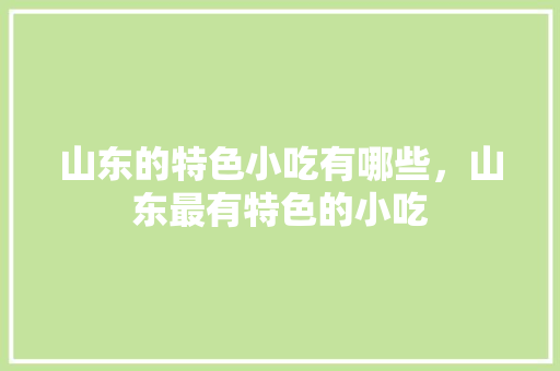山东的特色小吃有哪些，山东最有特色的小吃 山东的特色小吃有哪些，山东最有特色的小吃 生活指南