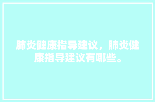 肺炎健康指导建议，肺炎健康指导建议有哪些。 肺炎健康指导建议，肺炎健康指导建议有哪些。 健康建议