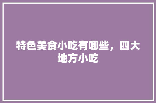 特色美食小吃有哪些,四大地方小吃 美食推荐 特色美食小吃有哪些,四大地方小吃 特色美食小吃有哪些,四大地方小吃 美食推荐