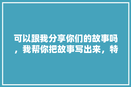 可以跟我分享你们的故事吗，我帮你把故事写出来，特色美食小吃宣传 可以跟我分享你们的故事吗，我帮你把故事写出来，特色美食小吃宣传 健康建议