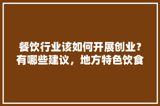餐饮行业该如何开展创业？有哪些建议，地方特色饮食 餐饮行业该如何开展创业？有哪些建议，地方特色饮食 美食推荐