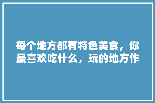 每个地方都有特色美食，你最喜欢吃什么，玩的地方作文400字 每个地方都有特色美食，你最喜欢吃什么，玩的地方作文400字 家居窍门