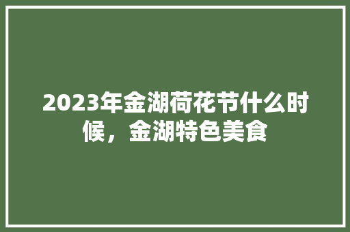 2023年金湖荷花节什么时候，金湖特色美食 2023年金湖荷花节什么时候，金湖特色美食 生活指南