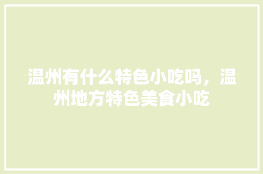 温州有什么特色小吃吗，温州地方特色美食小吃 温州有什么特色小吃吗，温州地方特色美食小吃 美食推荐