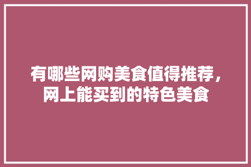 有哪些网购美食值得推荐，网上能买到的特色美食