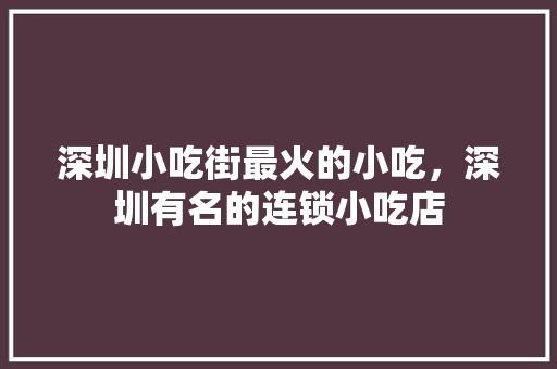 深圳小吃街最火的小吃，深圳有名的连锁小吃店 深圳小吃街最火的小吃，深圳有名的连锁小吃店 生活指南