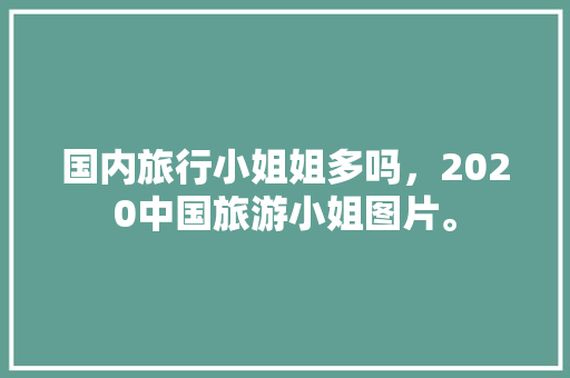 国内旅行小姐姐多吗，2020中国旅游小姐图片。