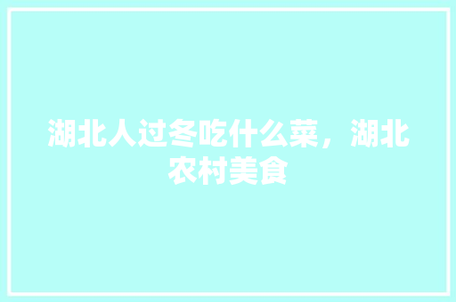 湖北人过冬吃什么菜，湖北农村美食 湖北人过冬吃什么菜，湖北农村美食 健康建议