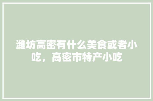 潍坊高密有什么美食或者小吃，高密市特产小吃 潍坊高密有什么美食或者小吃，高密市特产小吃 旅行资讯