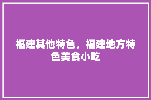 福建其他特色，福建地方特色美食小吃 福建其他特色，福建地方特色美食小吃 健康建议