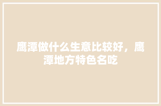 鹰潭做什么生意比较好，鹰潭地方特色名吃 鹰潭做什么生意比较好，鹰潭地方特色名吃 家居窍门