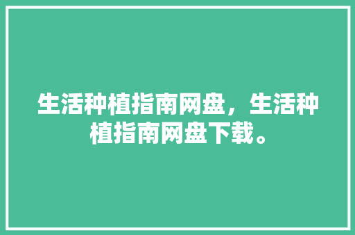生活种植指南网盘，生活种植指南网盘下载。 生活种植指南网盘，生活种植指南网盘下载。 生活指南