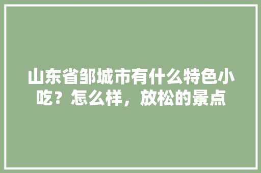 山东省邹城市有什么特色小吃？怎么样，放松的景点 山东省邹城市有什么特色小吃？怎么样，放松的景点 生活指南