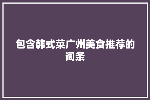 包含韩式菜广州美食推荐的词条 包含韩式菜广州美食推荐的词条 美食推荐