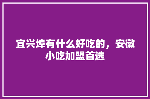 宜兴埠有什么好吃的，安徽小吃加盟首选 宜兴埠有什么好吃的，安徽小吃加盟首选 生活指南