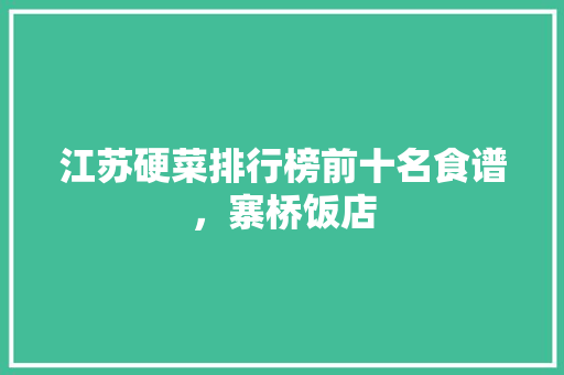 江苏硬菜排行榜前十名食谱，寨桥饭店 江苏硬菜排行榜前十名食谱，寨桥饭店 美食推荐