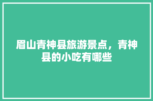 眉山青神县旅游景点，青神县的小吃有哪些 眉山青神县旅游景点，青神县的小吃有哪些 生活指南