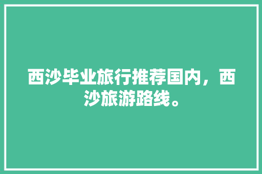 西沙毕业旅行推荐国内，西沙旅游路线。 西沙毕业旅行推荐国内，西沙旅游路线。 旅行资讯