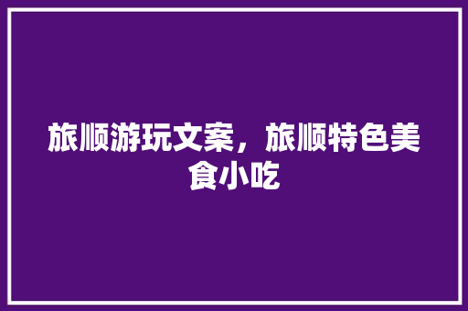 旅顺游玩文案，旅顺特色美食小吃 旅顺游玩文案，旅顺特色美食小吃 健康建议