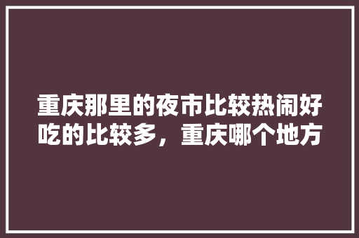 重庆那里的夜市比较热闹好吃的比较多，重庆哪个地方小吃最多 重庆那里的夜市比较热闹好吃的比较多，重庆哪个地方小吃最多 健康建议