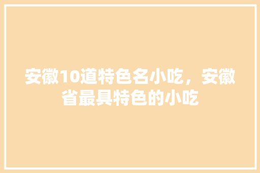 安徽10道特色名小吃，安徽省最具特色的小吃 安徽10道特色名小吃，安徽省最具特色的小吃 美食推荐