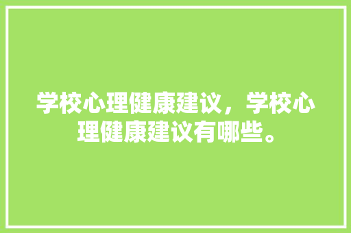学校心理健康建议，学校心理健康建议有哪些。 学校心理健康建议，学校心理健康建议有哪些。 健康建议