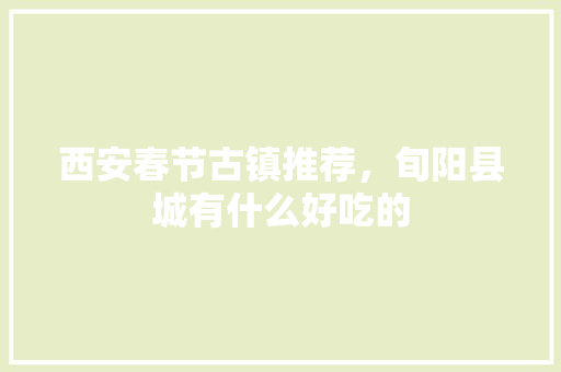 西安春节古镇推荐，旬阳县城有什么好吃的 西安春节古镇推荐，旬阳县城有什么好吃的 健康建议