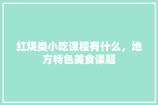 红烧类小吃课程有什么，地方特色美食课题