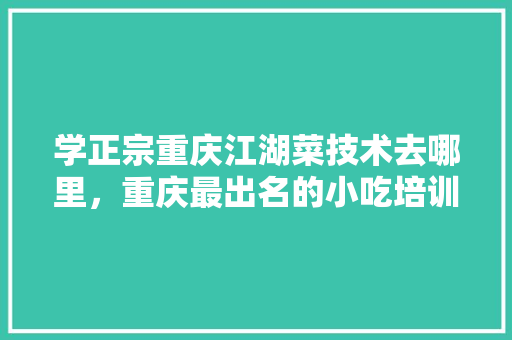 学正宗重庆江湖菜技术去哪里，重庆最出名的小吃培训 学正宗重庆江湖菜技术去哪里，重庆最出名的小吃培训 美食推荐