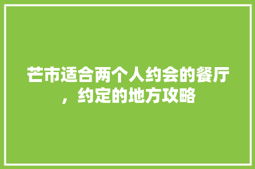 芒市适合两个人约会的餐厅，约定的地方攻略 芒市适合两个人约会的餐厅，约定的地方攻略 生活指南