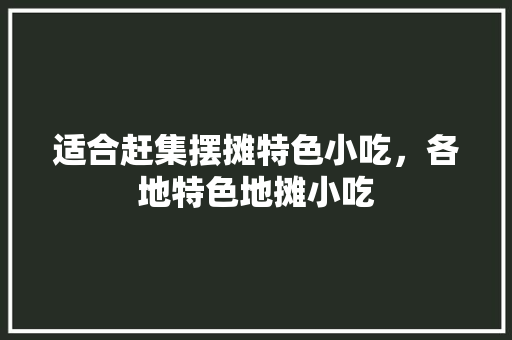 适合赶集摆摊特色小吃，各地特色地摊小吃