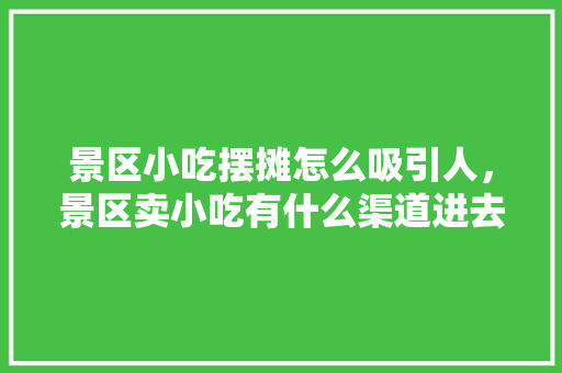 景区小吃摆摊怎么吸引人，景区卖小吃有什么渠道进去 景区小吃摆摊怎么吸引人，景区卖小吃有什么渠道进去 健康建议