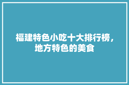 福建特色小吃十大排行榜，地方特色的美食 福建特色小吃十大排行榜，地方特色的美食 生活指南