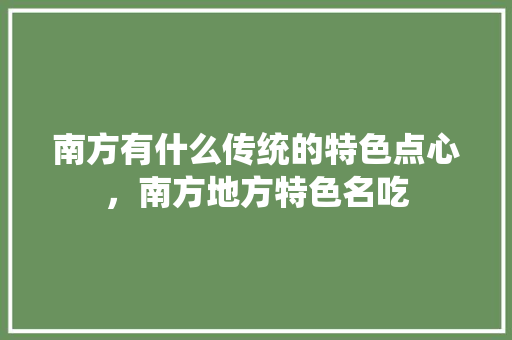 南方有什么传统的特色点心，南方地方特色名吃 南方有什么传统的特色点心，南方地方特色名吃 生活指南