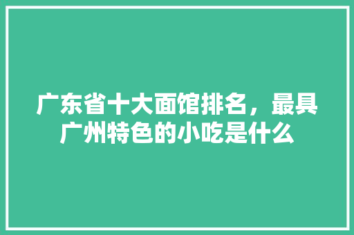 广东省十大面馆排名，最具广州特色的小吃是什么 广东省十大面馆排名，最具广州特色的小吃是什么 生活指南