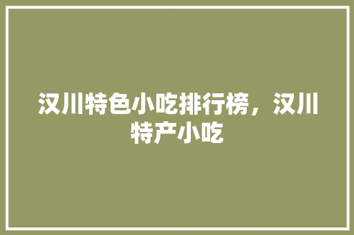 汉川特色小吃排行榜，汉川特产小吃 汉川特色小吃排行榜，汉川特产小吃 美食推荐