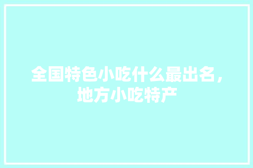 全国特色小吃什么最出名，地方小吃特产 全国特色小吃什么最出名，地方小吃特产 旅行资讯