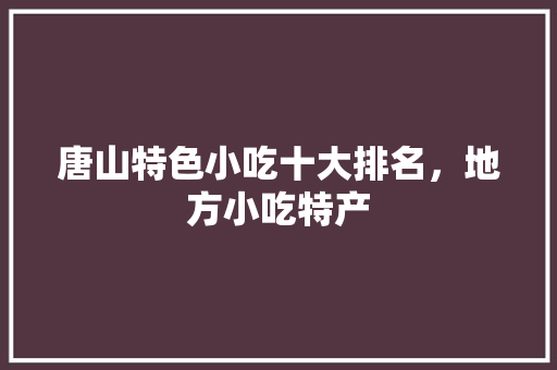 唐山特色小吃十大排名，地方小吃特产