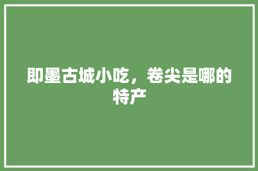 即墨古城小吃，卷尖是哪的特产 即墨古城小吃，卷尖是哪的特产 家居窍门