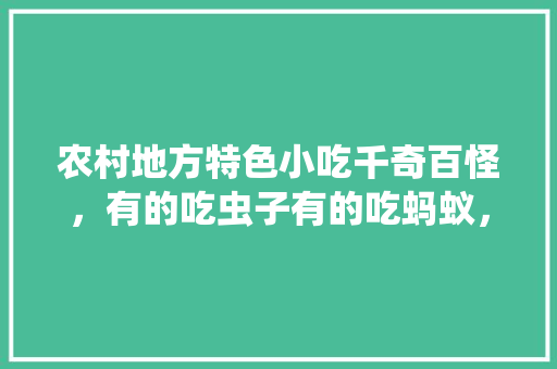 农村地方特色小吃千奇百怪，有的吃虫子有的吃蚂蚁，你觉得你那里最怪的是吃什么，一些地方的特色美食 农村地方特色小吃千奇百怪，有的吃虫子有的吃蚂蚁，你觉得你那里最怪的是吃什么，一些地方的特色美食 健康建议