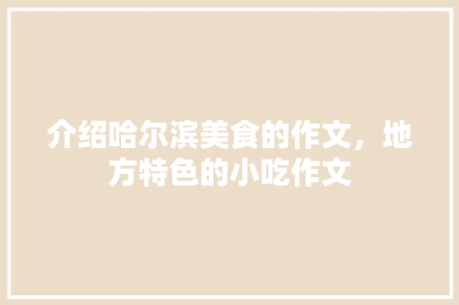 介绍哈尔滨美食的作文，地方特色的小吃作文 介绍哈尔滨美食的作文，地方特色的小吃作文 健康建议