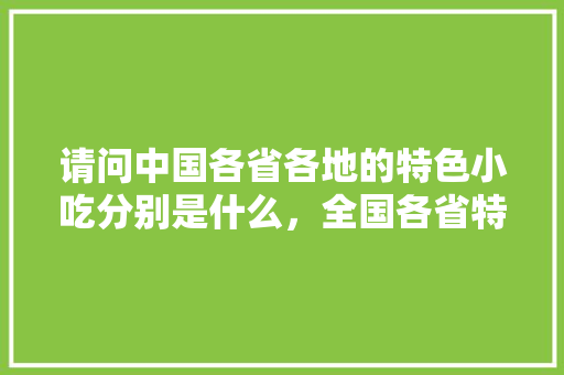 请问中国各省各地的特色小吃分别是什么，全国各省特色美食小吃 请问中国各省各地的特色小吃分别是什么，全国各省特色美食小吃 生活指南